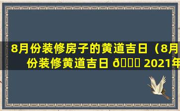 8月份装修房子的黄道吉日（8月份装修黄道吉日 🐎 2021年）